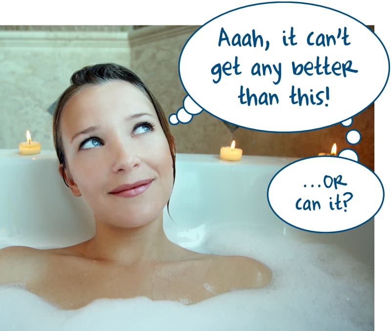 Photograph of a woman in a bath, with a cartoon thought bubble: “Ah, it can’t get any better than this! Or can it?”