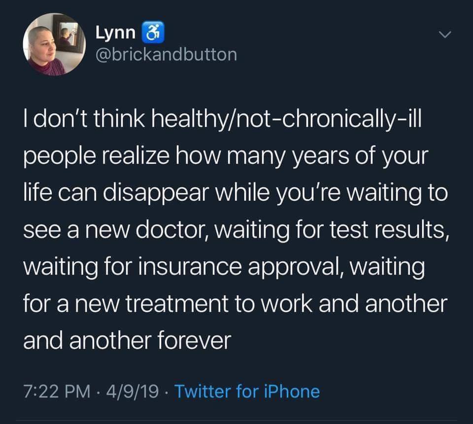 Screenshot of tweet reading: “I don’t think healthy/not-chronically-ill people realize how many years of your life can disappear while you’re waiting to see a new doctor, waiting for test results, waiting for insurance approval, waiting for a new treatment to work and another and another forever.”