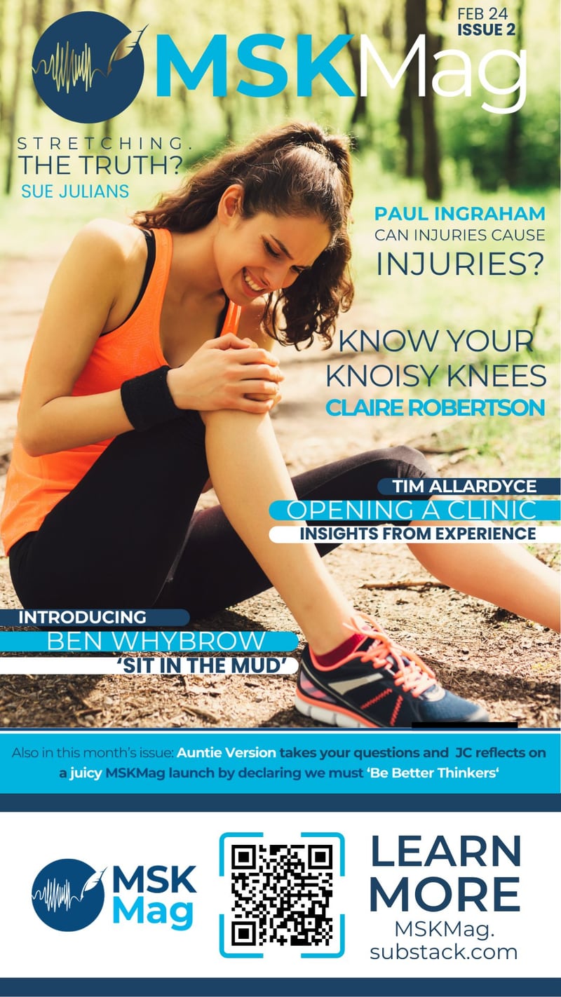 Cover of MSK Mag, featuring a woman sitting and smiling while resting after a workout in a park setting. Major headlines include: ‘Stretching The Truth? Sue Julians’, ‘Paul Ingraham - Can Injuries Cause Injuries?’, ‘Know Your Knoisy Knees - Claire Robertson’, ‘Opening A Clinic - Insights From Experience - Tim Allardyce’, ‘Introducing Ben Whybrow - ‘Sit In The Mud.’ There’s also a QR code on the bottom right with the text ‘Learn More MSKMag.substack.com.’