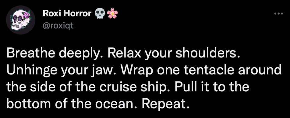 Screenshot of tweet from “Roxi Horror” (@roxiqt) reading: “Breathe deeply. Relax your shoulders. Unhinge your jaw. Wrap one tentacle around the side of the cruise ship. Pull it to the bottom of the ocean. Repeat.”