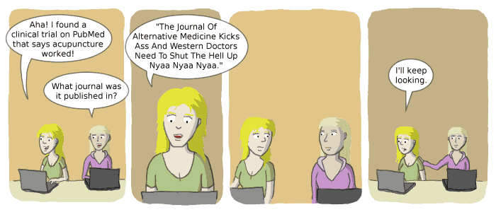 “A comic strip featuring two women sitting at laptops. In the first panel, the woman on the left excitedly says, ‘Aha! I found a clinical trial on PubMed that says acupuncture worked!’ The woman on the right asks, ‘What journal was it published in?’ In the second panel, the first woman responds, ‘The Journal Of Alternative Medicine Kicks Ass And Western Doctors Need To Shut The Hell Up Nyaa Nyaa Nyaa.’ In the final panel, the second woman pauses for a moment and then says, ‘I’ll keep looking,’ as they both resume working at their laptops.”