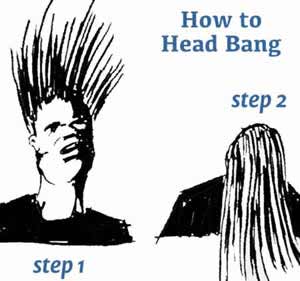 An amusing drawing explaining “how to head bang.” Step 1 shows a sketchily drawn heavy metal fan flinging his head and hair all the way back, and step 2 shows his head and hair all the way down. This is, of course, a really good way to get DOMS in your neck muscles.