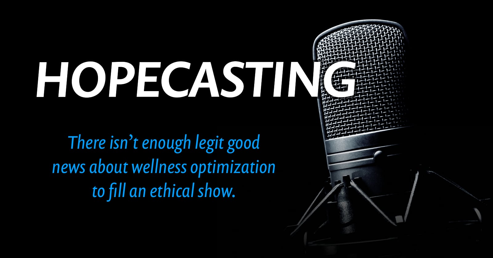Dark phot of a professional studio mic half in shadow, with the word “hopecasting” superimposed on it, and the caption, “There isn’t enough legit good news about wellness optimization to fill an ethical show.”