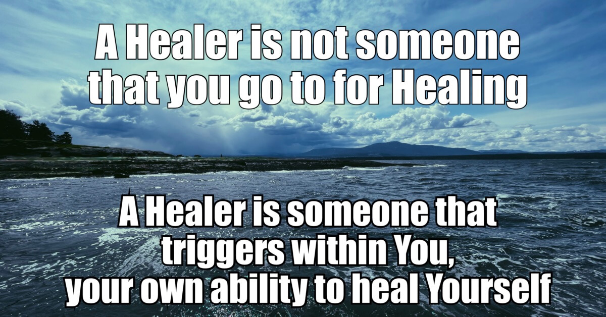 A healer is not someone that you go to for healing. A healer is someone that triggers within you, your own ability to heal yourself.