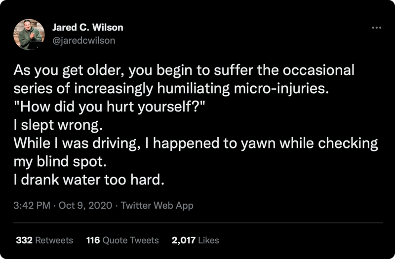 Screenshot of tweet reading: “As you get older, you begin to suffer the occasional series of increasingly humiliating micro-injuries. ‘How did you hurt yourself?’ I slept wrong. While I was driving, I happened to yawn while checking my blind spot. I drank water too hard.”