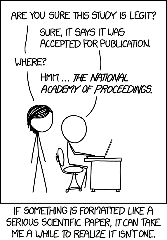 Randall Munroe: “Sounds fine. I looked up the Academy, and it says on their MySpace page that their journal is peer-viewed and downloaded biannually.” The image is an xkcd comic depicting two stick-figure characters discussing the legitimacy of a study. The first figure asks, “Are you sure this study is legit?” The second figure responds, “Sure, it says it was accepted for publication.” When asked “Where?”, the second figure hesitantly replies, “Hmm… The National Academy of Proceedings.” The caption at the bottom reads: “If something is formatted like a serious scientific paper, it can take me a while to realize it isn’t one.”